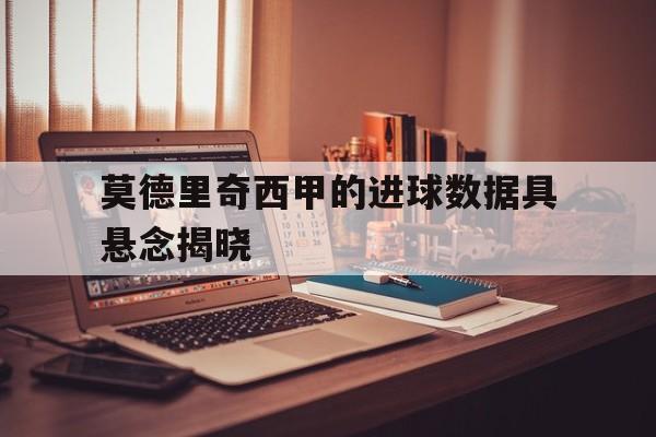 莫德里奇西甲的进球数据具悬念揭晓(莫德里奇进入西班牙顶级联赛是什么时候)